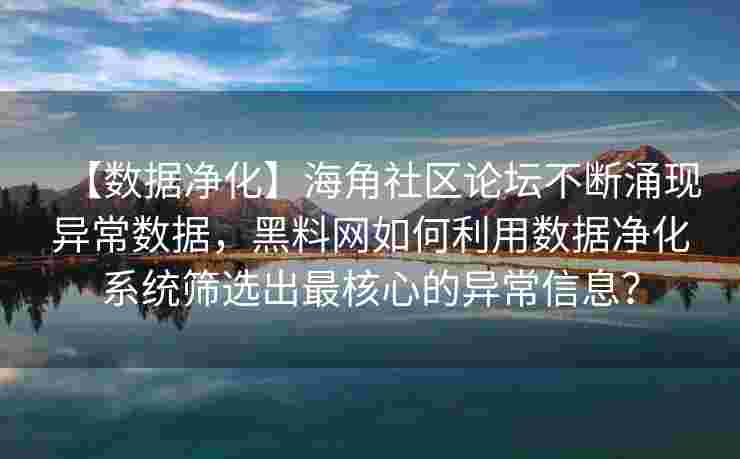 【数据净化】海角社区论坛不断涌现异常数据，黑料网如何利用数据净化系统筛选出最核心的异常信息？