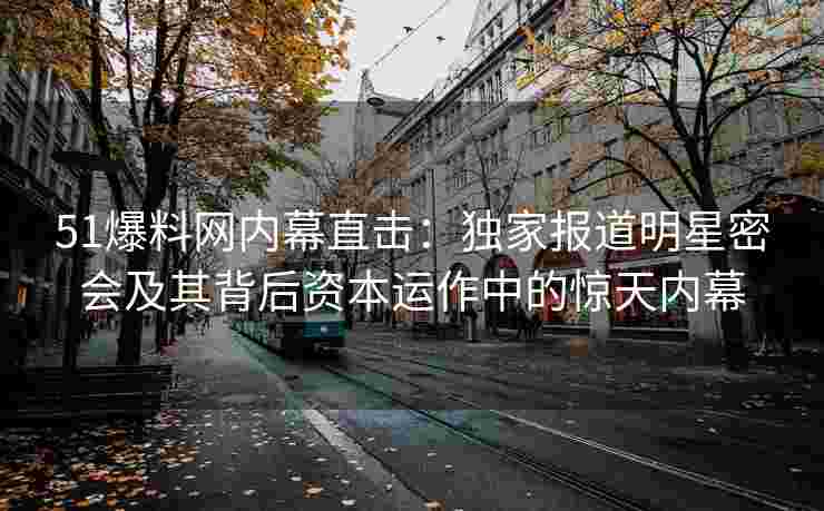 51爆料网内幕直击：独家报道明星密会及其背后资本运作中的惊天内幕