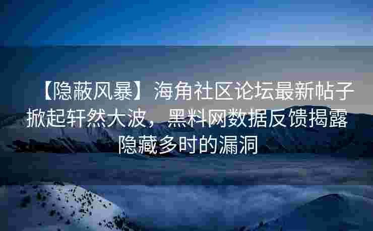 【隐蔽风暴】海角社区论坛最新帖子掀起轩然大波，黑料网数据反馈揭露隐藏多时的漏洞