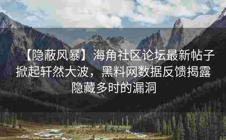 【隐蔽风暴】海角社区论坛最新帖子掀起轩然大波，黑料网数据反馈揭露隐藏多时的漏洞