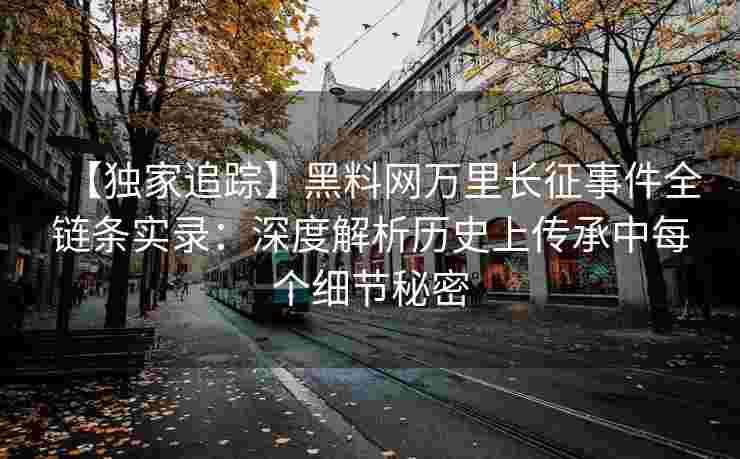 【独家追踪】黑料网万里长征事件全链条实录：深度解析历史上传承中每个细节秘密