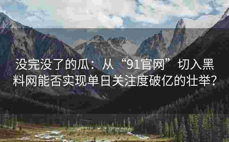 没完没了的瓜：从“91官网”切入黑料网能否实现单日关注度破亿的壮举？
