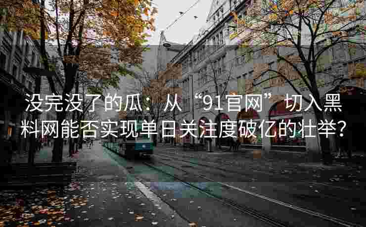 没完没了的瓜：从“91官网”切入黑料网能否实现单日关注度破亿的壮举？