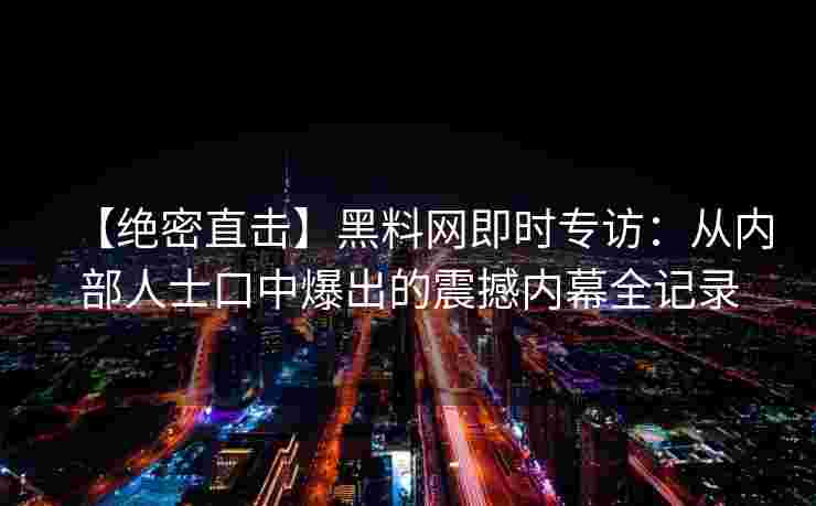 【绝密直击】黑料网即时专访：从内部人士口中爆出的震撼内幕全记录