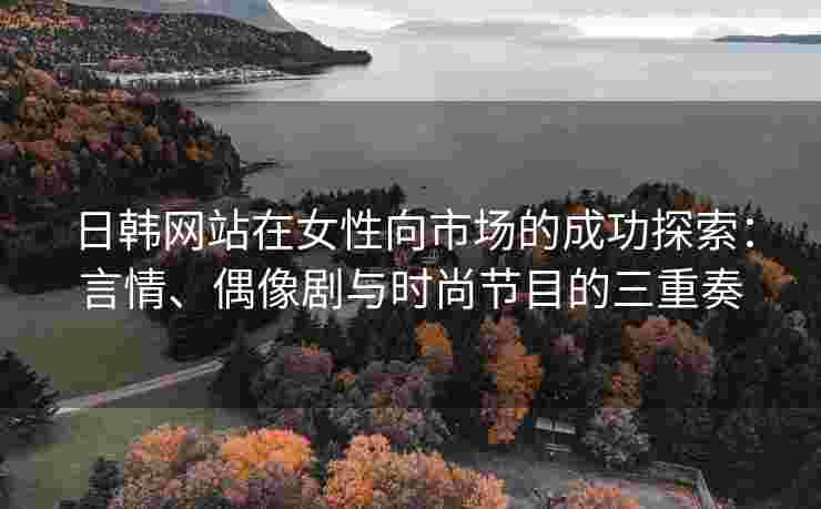 日韩网站在女性向市场的成功探索：言情、偶像剧与时尚节目的三重奏