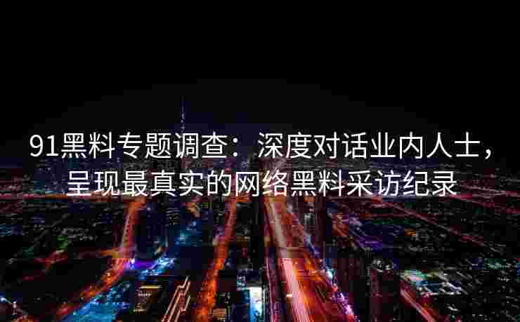 91黑料专题调查：深度对话业内人士，呈现最真实的网络黑料采访纪录