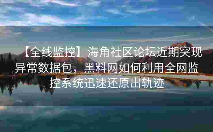 【全线监控】海角社区论坛近期突现异常数据包，黑料网如何利用全网监控系统迅速还原出轨迹
