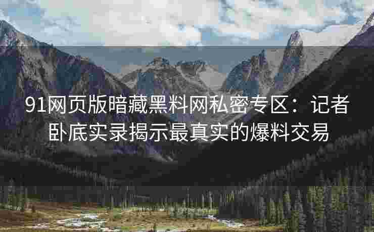 91网页版暗藏黑料网私密专区：记者卧底实录揭示最真实的爆料交易