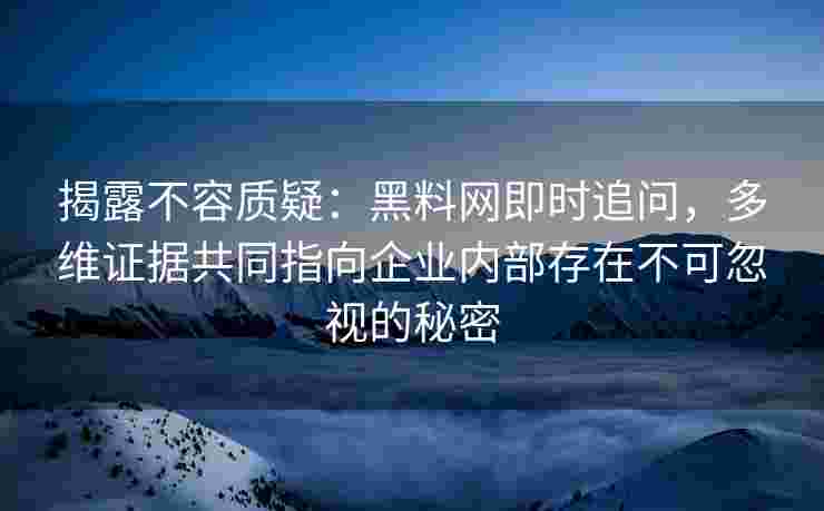 揭露不容质疑：黑料网即时追问，多维证据共同指向企业内部存在不可忽视的秘密