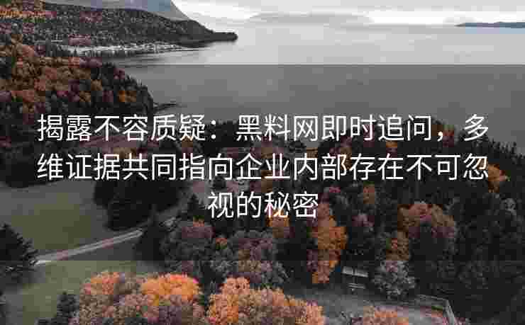 揭露不容质疑：黑料网即时追问，多维证据共同指向企业内部存在不可忽视的秘密
