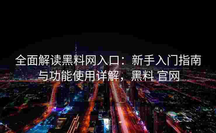 全面解读黑料网入口：新手入门指南与功能使用详解，黑料 官网
