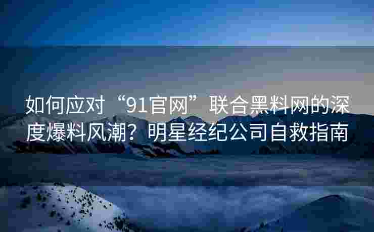 如何应对“91官网”联合黑料网的深度爆料风潮？明星经纪公司自救指南