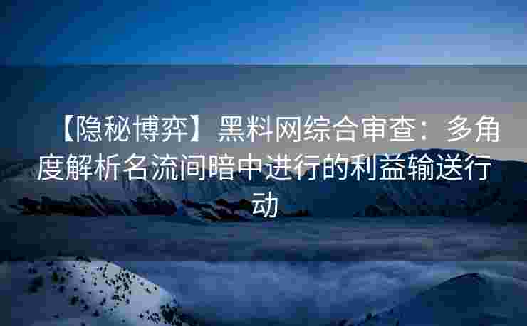 【隐秘博弈】黑料网综合审查：多角度解析名流间暗中进行的利益输送行动