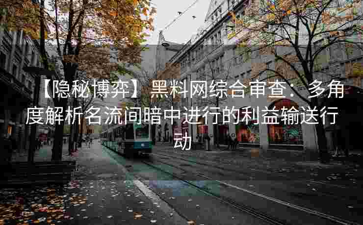 【隐秘博弈】黑料网综合审查：多角度解析名流间暗中进行的利益输送行动