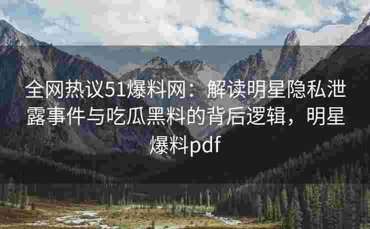 全网热议51爆料网：解读明星隐私泄露事件与吃瓜黑料的背后逻辑，明星爆料pdf