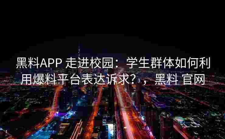 黑料APP 走进校园：学生群体如何利用爆料平台表达诉求？，黑料 官网