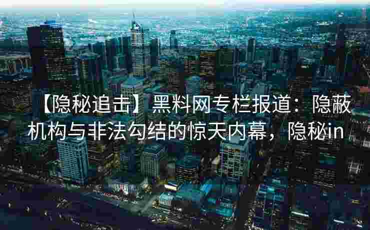 【隐秘追击】黑料网专栏报道：隐蔽机构与非法勾结的惊天内幕，隐秘in