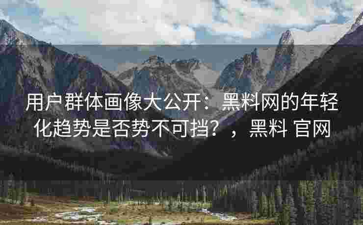 用户群体画像大公开：黑料网的年轻化趋势是否势不可挡？，黑料 官网