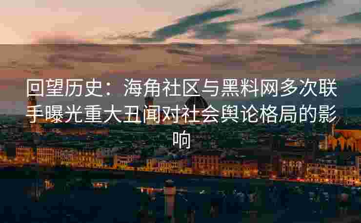 回望历史：海角社区与黑料网多次联手曝光重大丑闻对社会舆论格局的影响